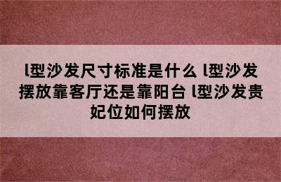 l型沙发尺寸标准是什么 l型沙发摆放靠客厅还是靠阳台 l型沙发贵妃位如何摆放